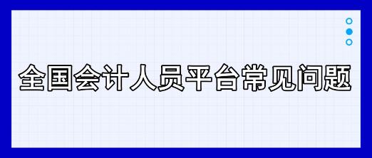 全國會計(jì)人員平臺常見問題