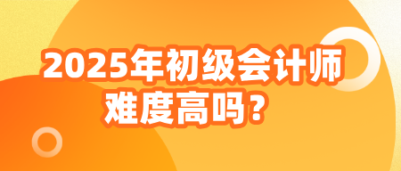 2025年初級會計師難度高嗎？