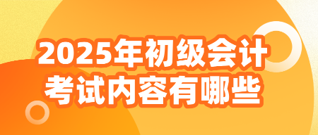 2025年初級會計考試內容有哪些？