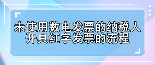 未使用數電發票的納稅人開具紅字發票的流程有哪些變化？