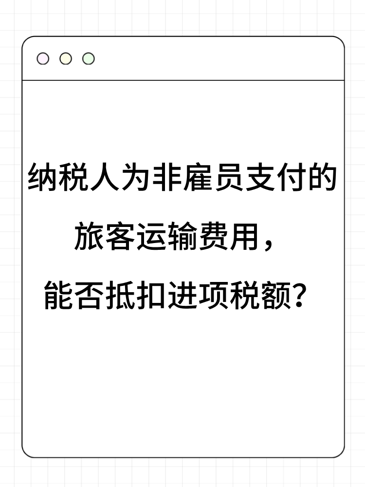 納稅人為非雇員支付的旅客運(yùn)輸費(fèi)用，能否抵扣進(jìn)項(xiàng)稅額？