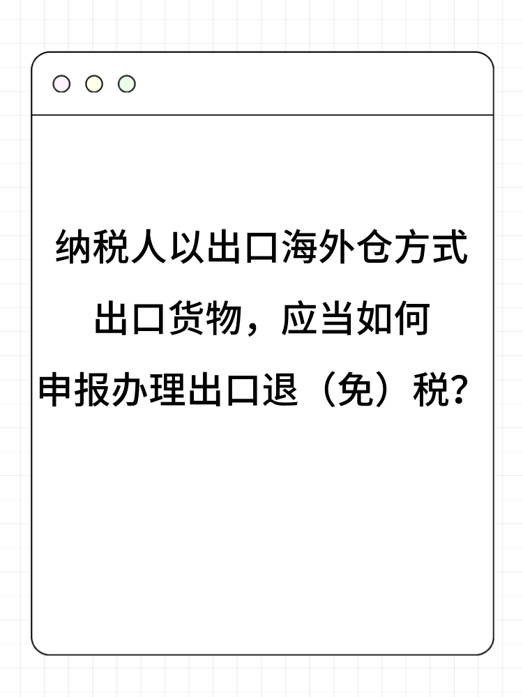 納稅人以出口海外倉方式出口貨物，應(yīng)當(dāng)如何申報(bào)辦理出口退（免）稅？