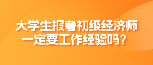 大學(xué)生報(bào)考初級(jí)經(jīng)濟(jì)師一定要工作經(jīng)驗(yàn)嗎？