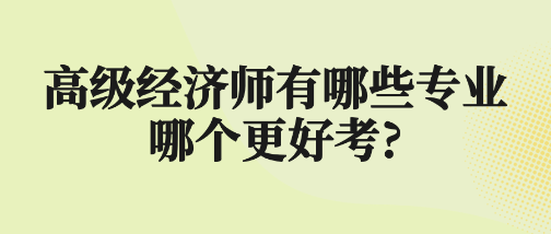 高級經濟師有哪些專業 哪個更好考?