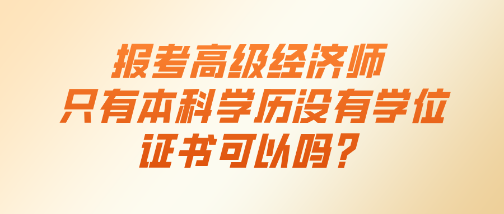 報考高級經濟師 只有本科學歷沒有學位證書可以嗎？