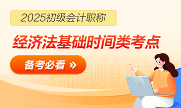 【合集】2025初級會計職稱《經濟法基礎》「時間類」考點速記