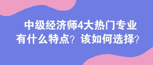 中級經濟師4大熱門專業有什么特點？該如何選擇？