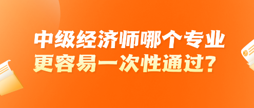 中級經(jīng)濟師哪個專業(yè)更容易一次性通過？