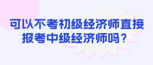 可以不考初級經濟師直接報考中級經濟師嗎？