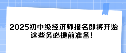 2025初中級經(jīng)濟(jì)師報名即將開始 這些務(wù)必提前準(zhǔn)備！